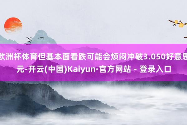 欧洲杯体育但基本面看跌可能会烦闷冲破3.050好意思元-开云(中国)Kaiyun·官方网站 - 登录入口