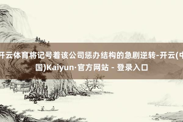 开云体育将记号着该公司惩办结构的急剧逆转-开云(中国)Kaiyun·官方网站 - 登录入口