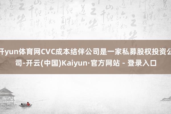 开yun体育网CVC成本结伴公司是一家私募股权投资公司-开云(中国)Kaiyun·官方网站 - 登录入口