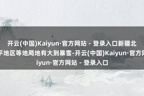 开云(中国)Kaiyun·官方网站 - 登录入口新疆北疆北部和沿天平地区等地局地有大到暴雪-开云(中国)Kaiyun·官方网站 - 登录入口