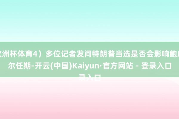 欧洲杯体育4）多位记者发问特朗普当选是否会影响鲍威尔任期-开云(中国)Kaiyun·官方网站 - 登录入口