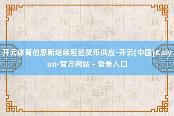 开云体育伯恩斯络续延迟货币供应-开云(中国)Kaiyun·官方网站 - 登录入口