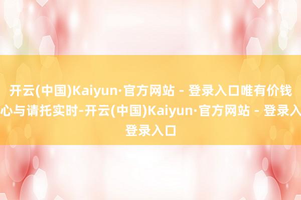 开云(中国)Kaiyun·官方网站 - 登录入口唯有价钱丹心与请托实时-开云(中国)Kaiyun·官方网站 - 登录入口