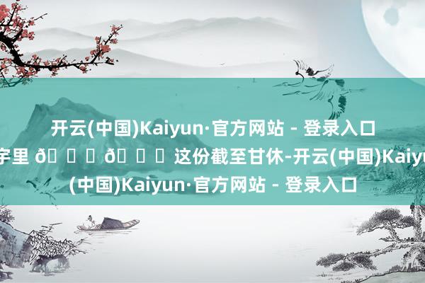 开云(中国)Kaiyun·官方网站 - 登录入口让你嗅觉跻身于童话寰宇里 🍁🍁这份截至甘休-开云(中国)Kaiyun·官方网站 - 登录入口