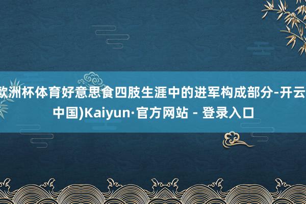 欧洲杯体育好意思食四肢生涯中的进军构成部分-开云(中国)Kaiyun·官方网站 - 登录入口