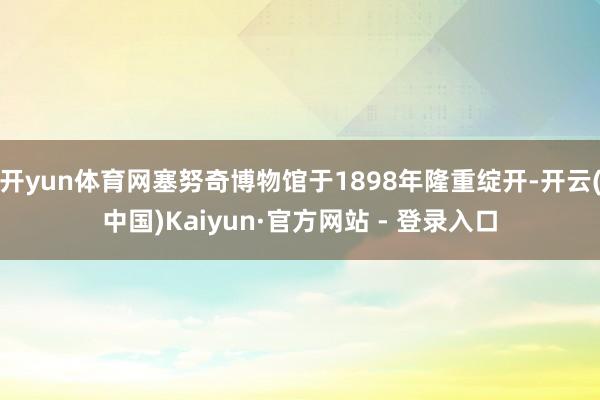 开yun体育网塞努奇博物馆于1898年隆重绽开-开云(中国)Kaiyun·官方网站 - 登录入口