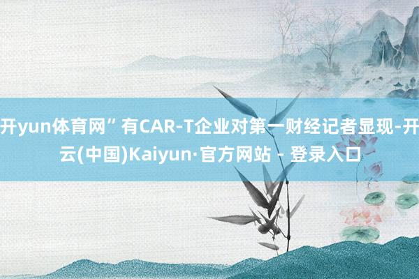 开yun体育网”有CAR-T企业对第一财经记者显现-开云(中国)Kaiyun·官方网站 - 登录入口