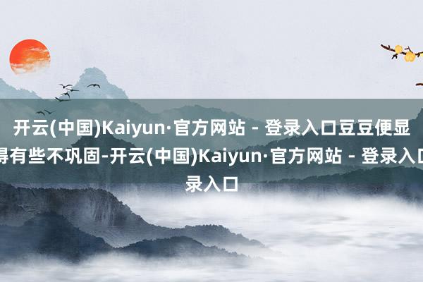 开云(中国)Kaiyun·官方网站 - 登录入口豆豆便显得有些不巩固-开云(中国)Kaiyun·官方网站 - 登录入口