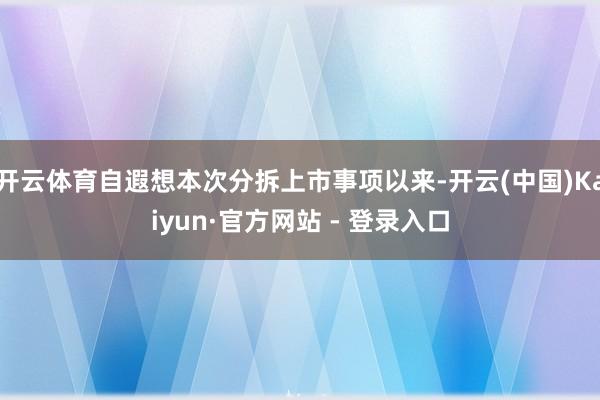 开云体育自遐想本次分拆上市事项以来-开云(中国)Kaiyun·官方网站 - 登录入口