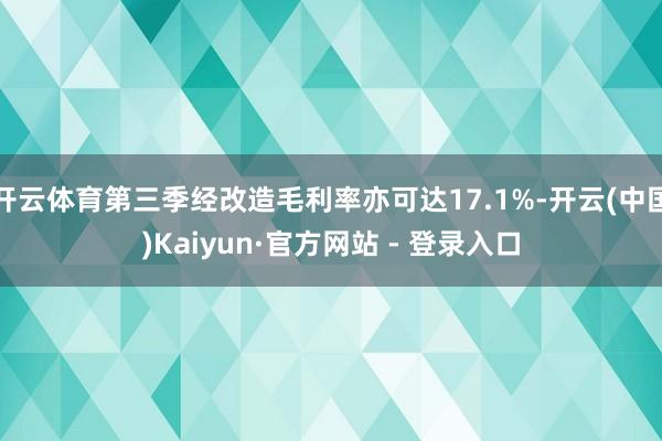 开云体育第三季经改造毛利率亦可达17.1%-开云(中国)Kaiyun·官方网站 - 登录入口