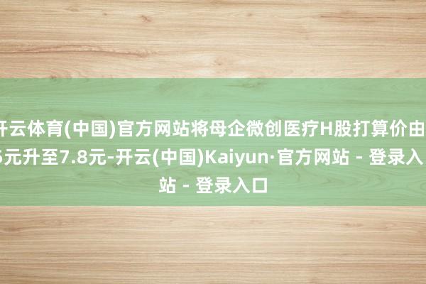 开云体育(中国)官方网站将母企微创医疗H股打算价由7.5元升至7.8元-开云(中国)Kaiyun·官方网站 - 登录入口