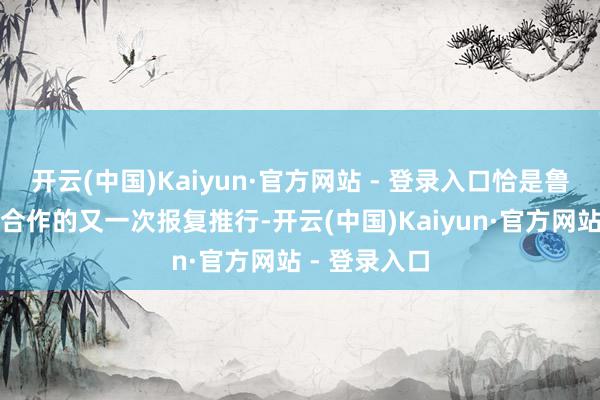 开云(中国)Kaiyun·官方网站 - 登录入口恰是鲁渝两地文旅合作的又一次报复推行-开云(中国)Kaiyun·官方网站 - 登录入口