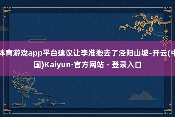 体育游戏app平台建议让李准搬去了泾阳山坡-开云(中国)Kaiyun·官方网站 - 登录入口