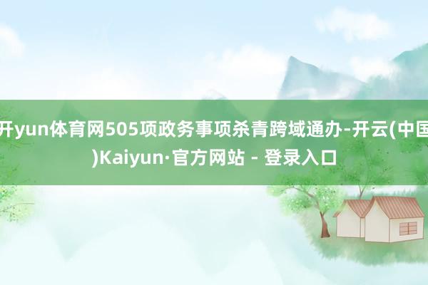 开yun体育网505项政务事项杀青跨域通办-开云(中国)Kaiyun·官方网站 - 登录入口