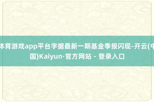 体育游戏app平台字据最新一期基金季报闪现-开云(中国)Kaiyun·官方网站 - 登录入口