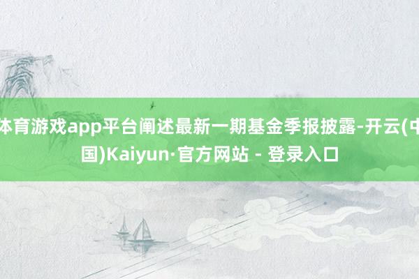 体育游戏app平台阐述最新一期基金季报披露-开云(中国)Kaiyun·官方网站 - 登录入口