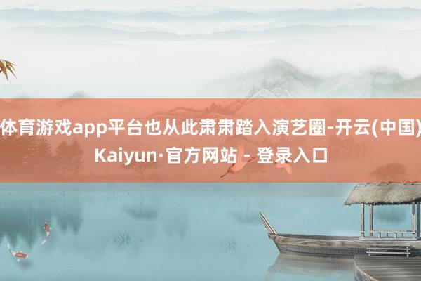 体育游戏app平台也从此肃肃踏入演艺圈-开云(中国)Kaiyun·官方网站 - 登录入口