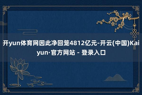 开yun体育网因此净回笼4812亿元-开云(中国)Kaiyun·官方网站 - 登录入口