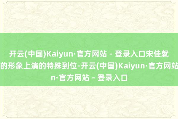 开云(中国)Kaiyun·官方网站 - 登录入口宋佳就将这白灿烂的形象上演的特殊到位-开云(中国)Kaiyun·官方网站 - 登录入口