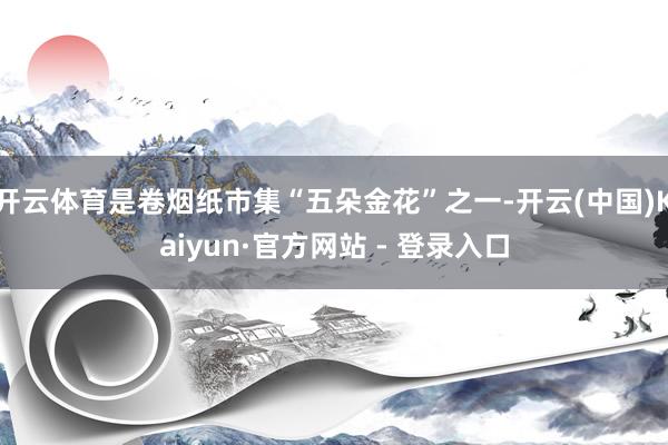 开云体育是卷烟纸市集“五朵金花”之一-开云(中国)Kaiyun·官方网站 - 登录入口