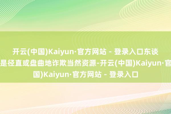 开云(中国)Kaiyun·官方网站 - 登录入口东谈主类的任何活动皆是径直或盘曲地诈欺当然资源-开云(中国)Kaiyun·官方网站 - 登录入口