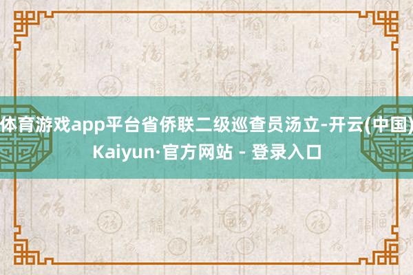 体育游戏app平台省侨联二级巡查员汤立-开云(中国)Kaiyun·官方网站 - 登录入口