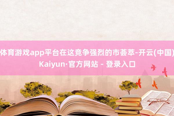 体育游戏app平台在这竞争强烈的市荟萃-开云(中国)Kaiyun·官方网站 - 登录入口