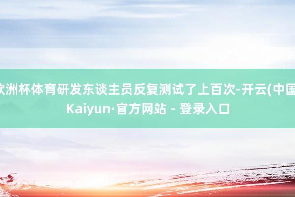 欧洲杯体育研发东谈主员反复测试了上百次-开云(中国)Kaiyun·官方网站 - 登录入口