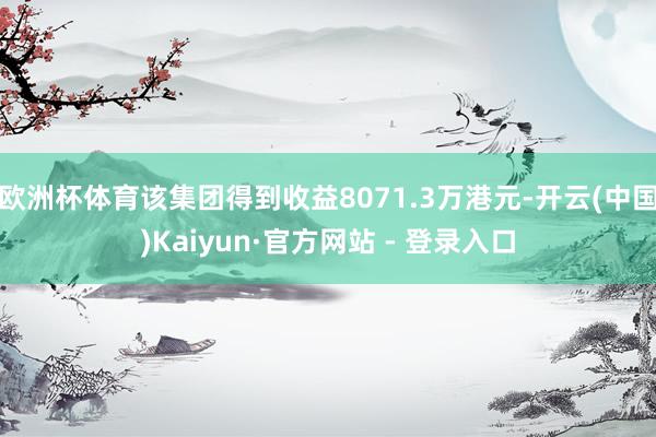 欧洲杯体育该集团得到收益8071.3万港元-开云(中国)Kaiyun·官方网站 - 登录入口