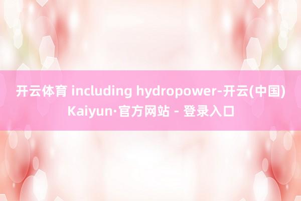 开云体育 including hydropower-开云(中国)Kaiyun·官方网站 - 登录入口