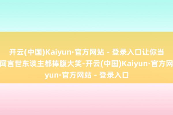 开云(中国)Kaiyun·官方网站 - 登录入口让你当两回新郎！”闻言世东谈主都捧腹大笑-开云(中国)Kaiyun·官方网站 - 登录入口