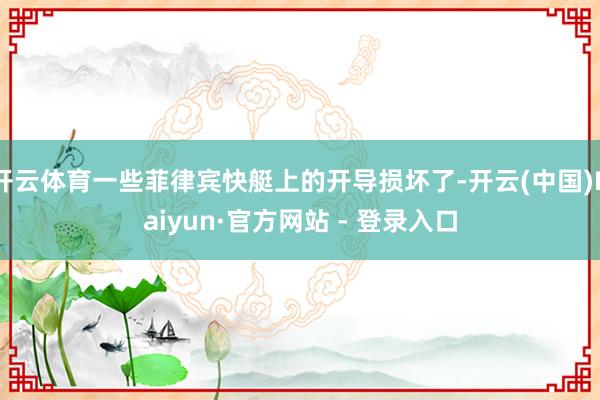 开云体育一些菲律宾快艇上的开导损坏了-开云(中国)Kaiyun·官方网站 - 登录入口