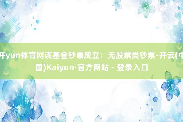 开yun体育网该基金钞票成立：无股票类钞票-开云(中国)Kaiyun·官方网站 - 登录入口