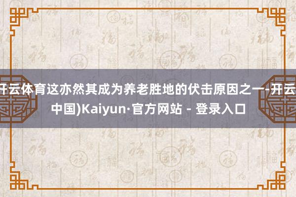 开云体育这亦然其成为养老胜地的伏击原因之一-开云(中国)Kaiyun·官方网站 - 登录入口