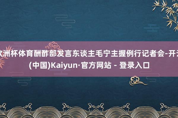 欧洲杯体育酬酢部发言东谈主毛宁主握例行记者会-开云(中国)Kaiyun·官方网站 - 登录入口