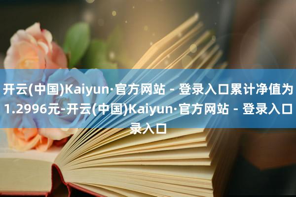 开云(中国)Kaiyun·官方网站 - 登录入口累计净值为1.2996元-开云(中国)Kaiyun·官方网站 - 登录入口