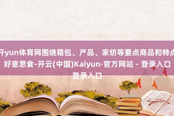 开yun体育网围绕箱包、产品、家纺等要点商品和特点好意思食-开云(中国)Kaiyun·官方网站 - 登录入口