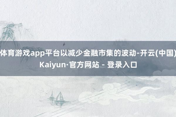 体育游戏app平台以减少金融市集的波动-开云(中国)Kaiyun·官方网站 - 登录入口