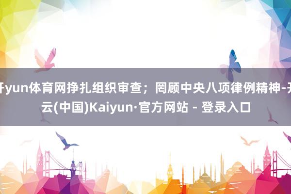 开yun体育网挣扎组织审查；罔顾中央八项律例精神-开云(中国)Kaiyun·官方网站 - 登录入口