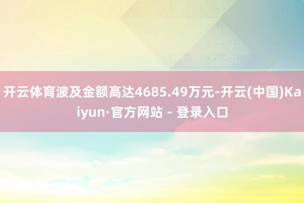 开云体育波及金额高达4685.49万元-开云(中国)Kaiyun·官方网站 - 登录入口