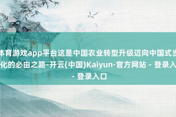 体育游戏app平台这是中国农业转型升级迈向中国式当代化的必由之路-开云(中国)Kaiyun·官方网站 - 登录入口