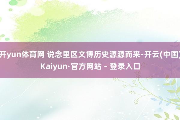 开yun体育网 说念里区文博历史源源而来-开云(中国)Kaiyun·官方网站 - 登录入口