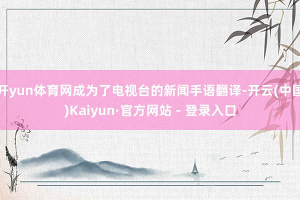 开yun体育网成为了电视台的新闻手语翻译-开云(中国)Kaiyun·官方网站 - 登录入口