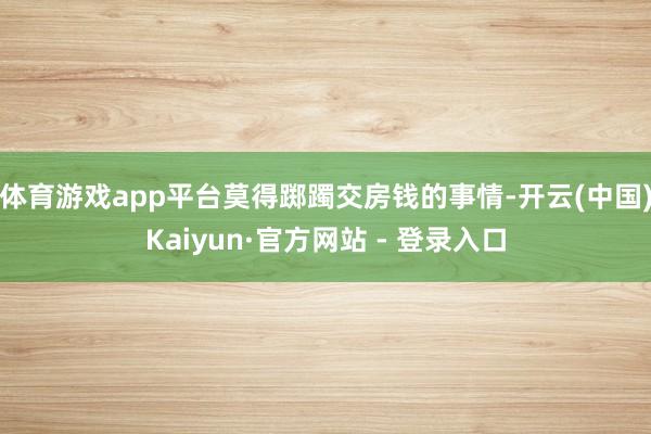 体育游戏app平台莫得踯躅交房钱的事情-开云(中国)Kaiyun·官方网站 - 登录入口