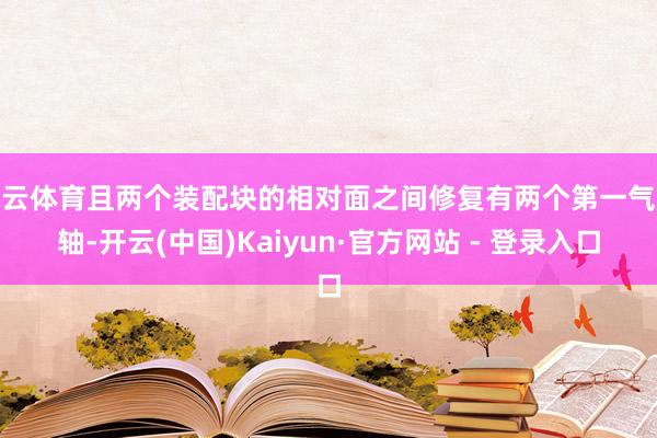 开云体育且两个装配块的相对面之间修复有两个第一气胀轴-开云(中国)Kaiyun·官方网站 - 登录入口