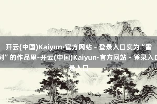 开云(中国)Kaiyun·官方网站 - 登录入口实为“雷剧”的作品里-开云(中国)Kaiyun·官方网站 - 登录入口