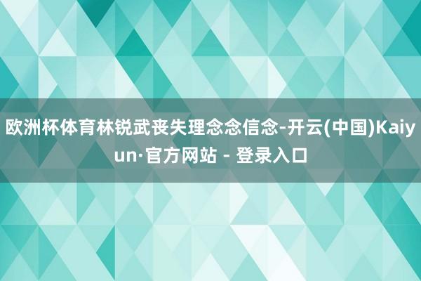 欧洲杯体育林锐武丧失理念念信念-开云(中国)Kaiyun·官方网站 - 登录入口