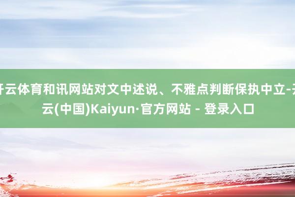 开云体育和讯网站对文中述说、不雅点判断保执中立-开云(中国)Kaiyun·官方网站 - 登录入口