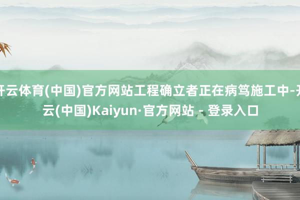 开云体育(中国)官方网站工程确立者正在病笃施工中-开云(中国)Kaiyun·官方网站 - 登录入口