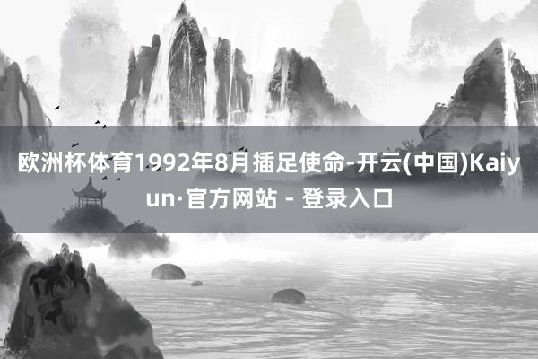 欧洲杯体育1992年8月插足使命-开云(中国)Kaiyun·官方网站 - 登录入口